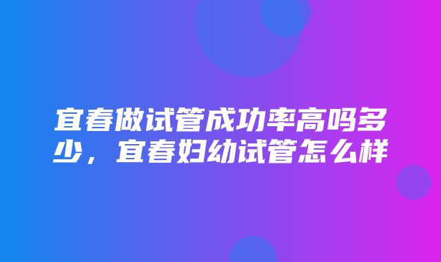 宜春做试管成功率高吗多少，宜春妇幼试管怎么样