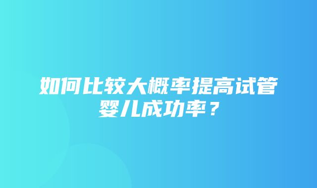 如何比较大概率提高试管婴儿成功率？