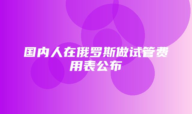 国内人在俄罗斯做试管费用表公布