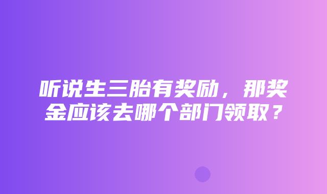 听说生三胎有奖励，那奖金应该去哪个部门领取？