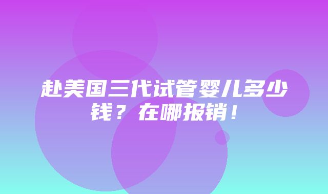 赴美国三代试管婴儿多少钱？在哪报销！