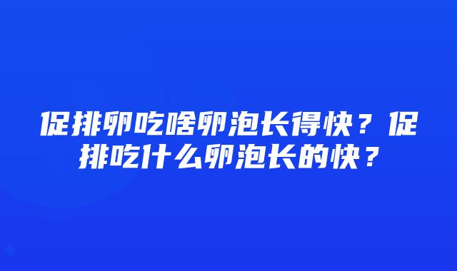 促排卵吃啥卵泡长得快？促排吃什么卵泡长的快？