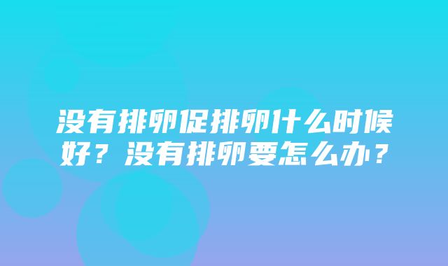 没有排卵促排卵什么时候好？没有排卵要怎么办？