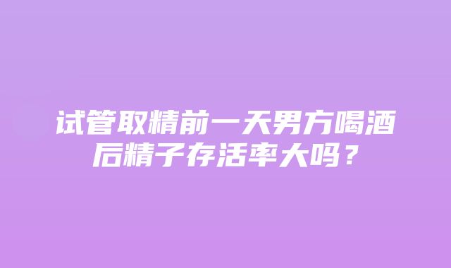 试管取精前一天男方喝酒后精子存活率大吗？