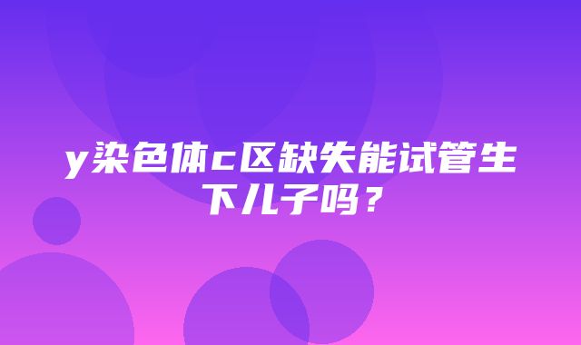 y染色体c区缺失能试管生下儿子吗？