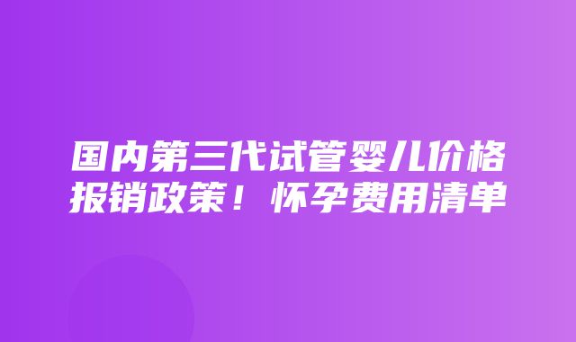 国内第三代试管婴儿价格报销政策！怀孕费用清单