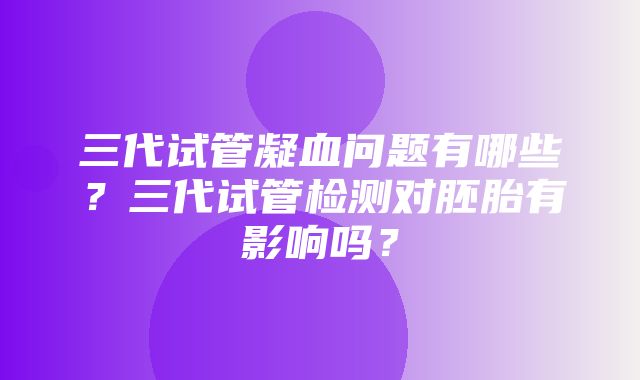 三代试管凝血问题有哪些？三代试管检测对胚胎有影响吗？