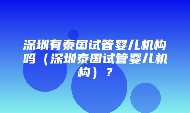 深圳有泰国试管婴儿机构吗（深圳泰国试管婴儿机构）？