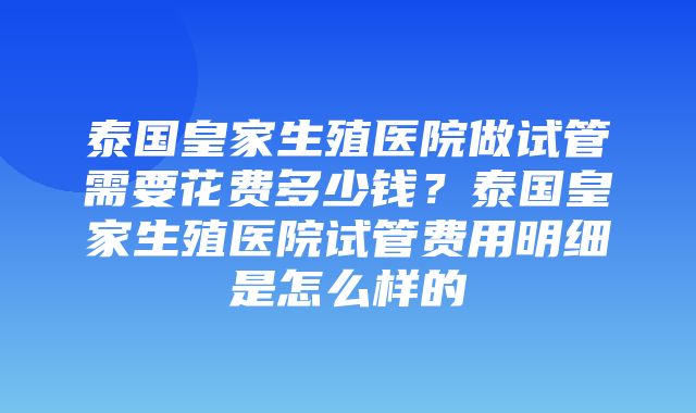 泰国皇家生殖医院做试管需要花费多少钱？泰国皇家生殖医院试管费用明细是怎么样的