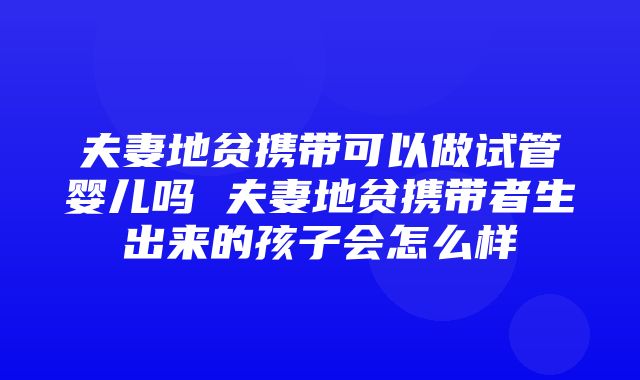 夫妻地贫携带可以做试管婴儿吗 夫妻地贫携带者生出来的孩子会怎么样