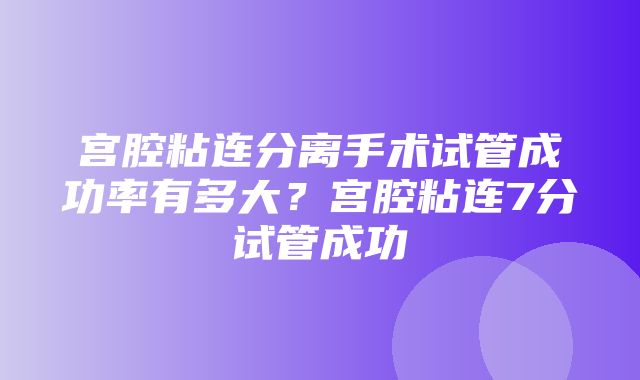 宫腔粘连分离手术试管成功率有多大？宫腔粘连7分试管成功