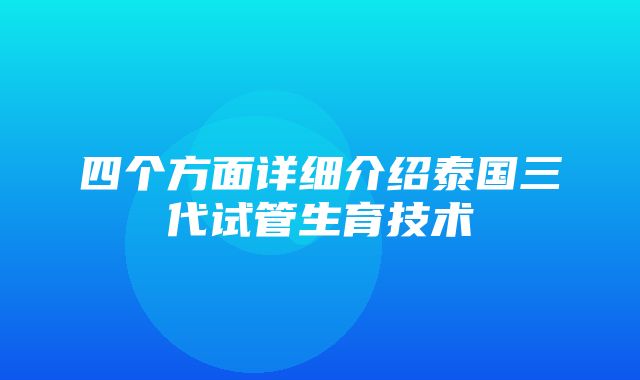 四个方面详细介绍泰国三代试管生育技术