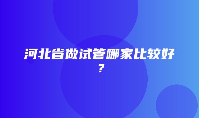 河北省做试管哪家比较好？