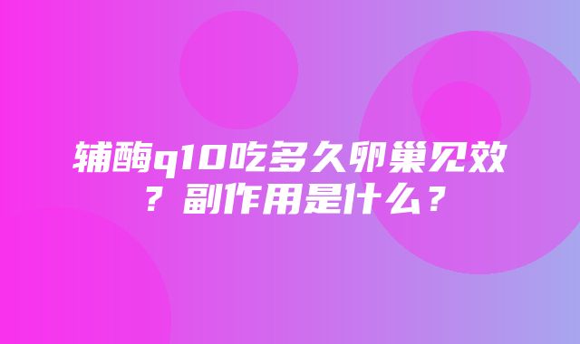 辅酶q10吃多久卵巢见效？副作用是什么？