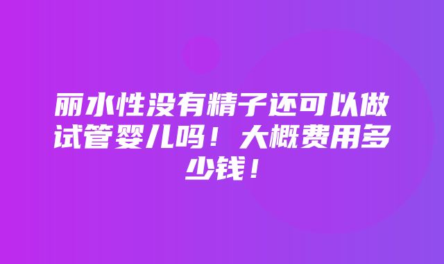 丽水性没有精子还可以做试管婴儿吗！大概费用多少钱！