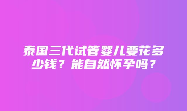 泰国三代试管婴儿要花多少钱？能自然怀孕吗？