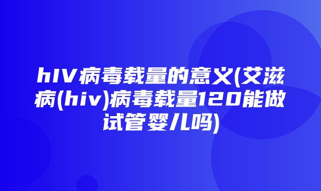 hIV病毒载量的意义(艾滋病(hiv)病毒载量120能做试管婴儿吗)