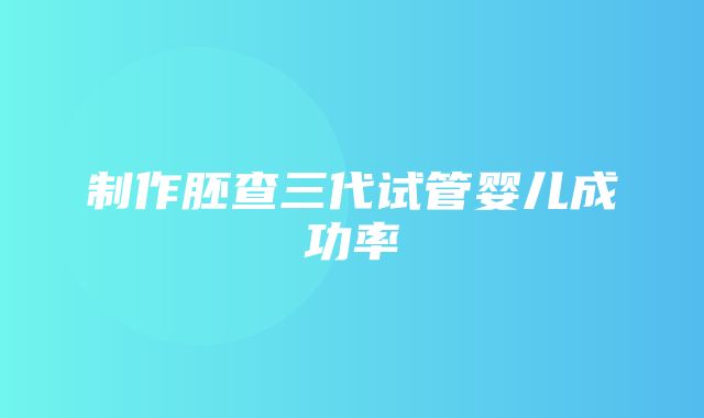 制作胚查三代试管婴儿成功率