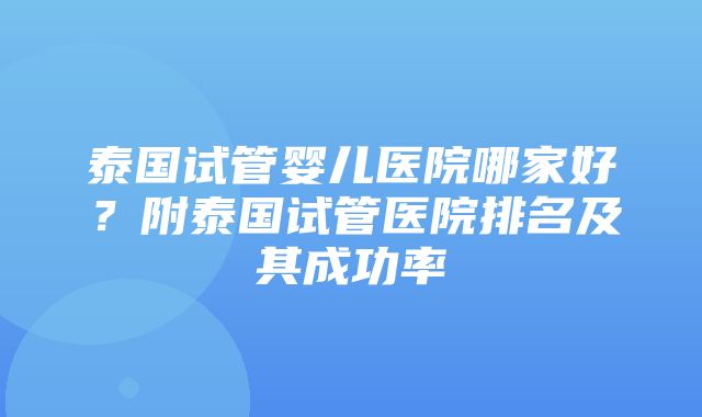 泰国试管婴儿医院哪家好？附泰国试管医院排名及其成功率