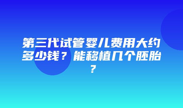 第三代试管婴儿费用大约多少钱？能移植几个胚胎？