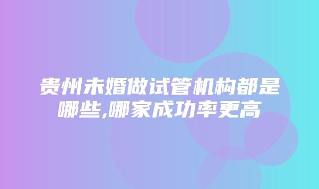 贵州未婚做试管机构都是哪些,哪家成功率更高