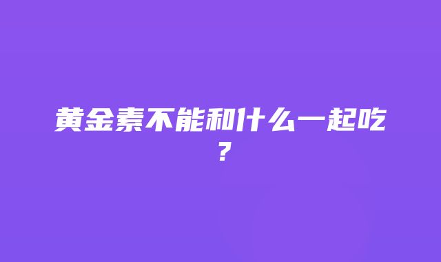 黄金素不能和什么一起吃？