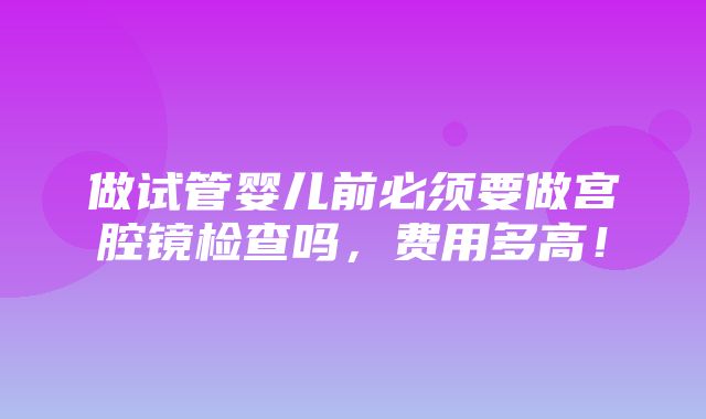 做试管婴儿前必须要做宫腔镜检查吗，费用多高！