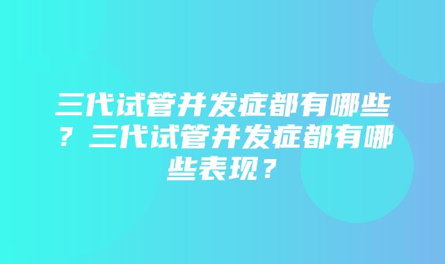 三代试管并发症都有哪些？三代试管并发症都有哪些表现？