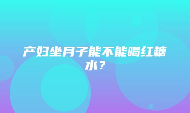 产妇坐月子能不能喝红糖水？