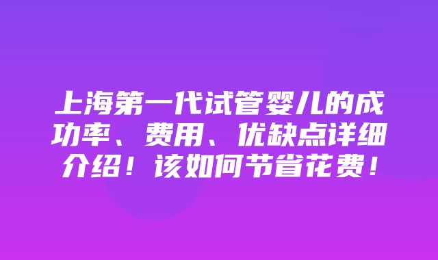 上海第一代试管婴儿的成功率、费用、优缺点详细介绍！该如何节省花费！