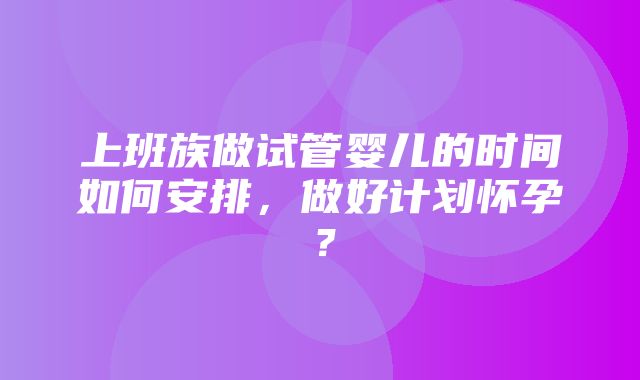 上班族做试管婴儿的时间如何安排，做好计划怀孕？