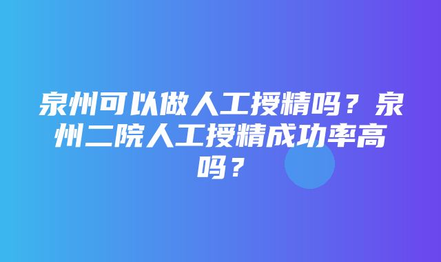 泉州可以做人工授精吗？泉州二院人工授精成功率高吗？