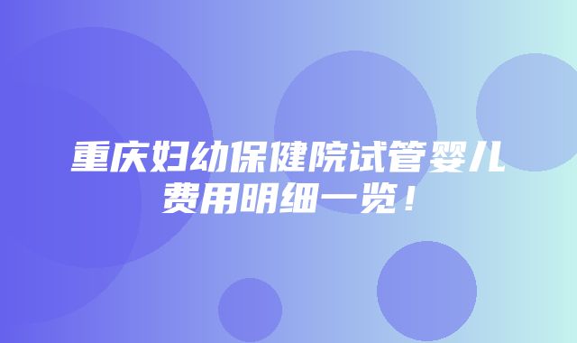 重庆妇幼保健院试管婴儿费用明细一览！