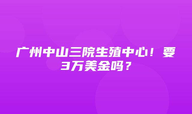 广州中山三院生殖中心！要3万美金吗？