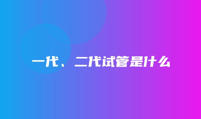 一代、二代试管是什么