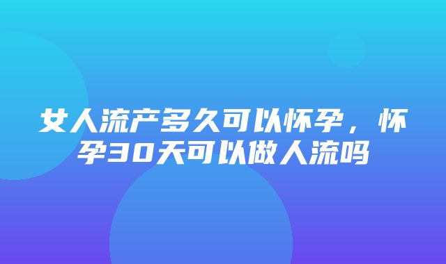 女人流产多久可以怀孕，怀孕30天可以做人流吗