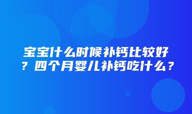 宝宝什么时候补钙比较好？四个月婴儿补钙吃什么？