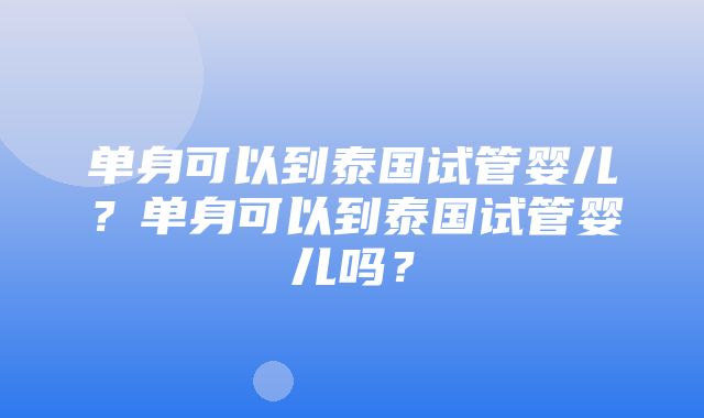 单身可以到泰国试管婴儿？单身可以到泰国试管婴儿吗？