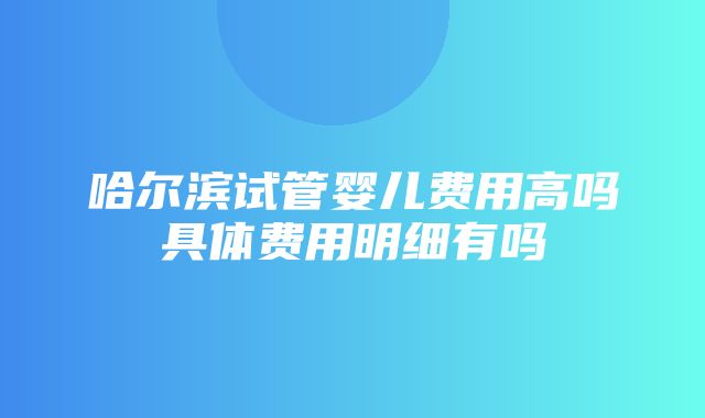 哈尔滨试管婴儿费用高吗具体费用明细有吗