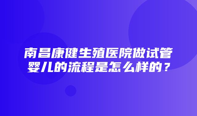 南昌康健生殖医院做试管婴儿的流程是怎么样的？