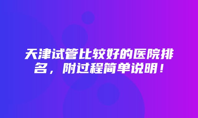 天津试管比较好的医院排名，附过程简单说明！