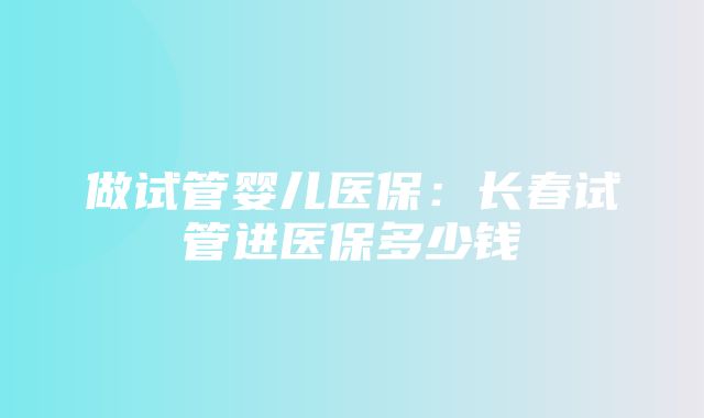 做试管婴儿医保：长春试管进医保多少钱