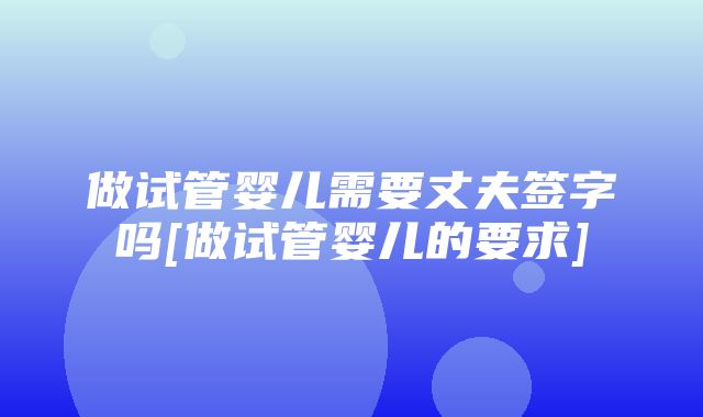 做试管婴儿需要丈夫签字吗[做试管婴儿的要求]