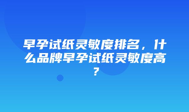 早孕试纸灵敏度排名，什么品牌早孕试纸灵敏度高？