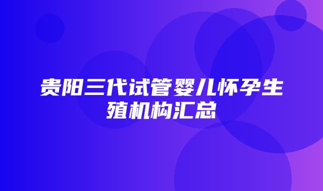 贵阳三代试管婴儿怀孕生殖机构汇总