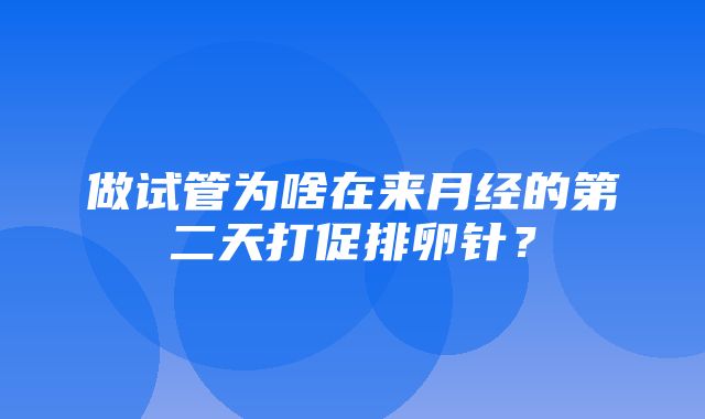 做试管为啥在来月经的第二天打促排卵针？