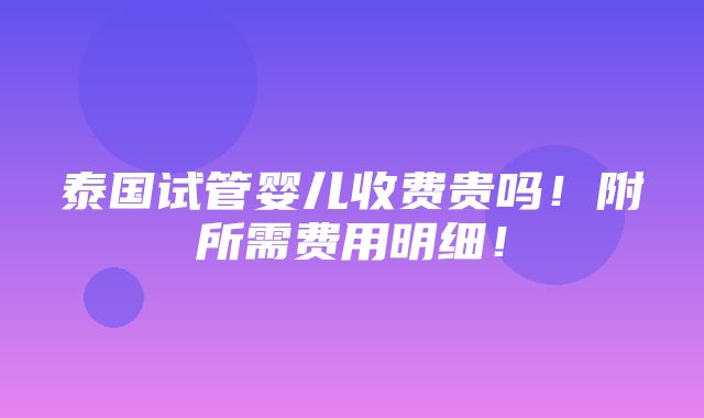 泰国试管婴儿收费贵吗！附所需费用明细！