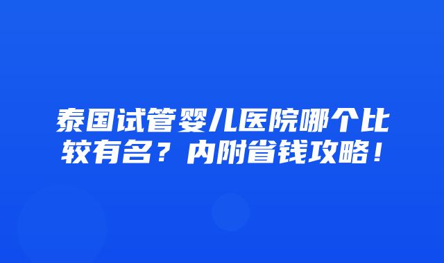 泰国试管婴儿医院哪个比较有名？内附省钱攻略！