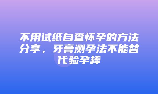 不用试纸自查怀孕的方法分享，牙膏测孕法不能替代验孕棒