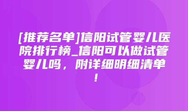 [推荐名单]信阳试管婴儿医院排行榜_信阳可以做试管婴儿吗，附详细明细清单！